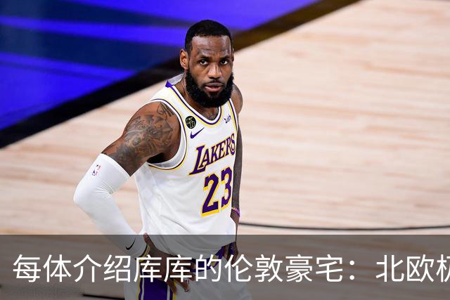 每体介绍库库的伦敦豪宅：北欧极简风格，宁静、私密且高端